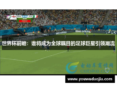 世界杯前瞻：谁将成为全球瞩目的足球巨星引领潮流