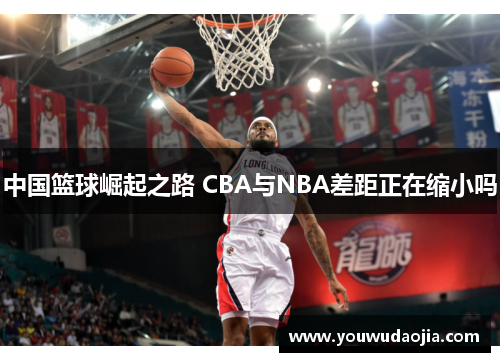 中国篮球崛起之路 CBA与NBA差距正在缩小吗