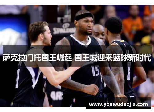 萨克拉门托国王崛起 国王城迎来篮球新时代