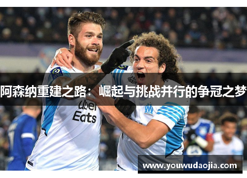 阿森纳重建之路：崛起与挑战并行的争冠之梦