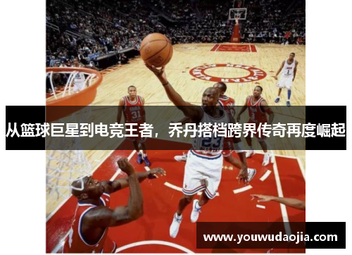 从篮球巨星到电竞王者，乔丹搭档跨界传奇再度崛起