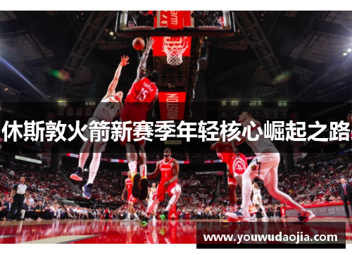 休斯敦火箭新赛季年轻核心崛起之路
