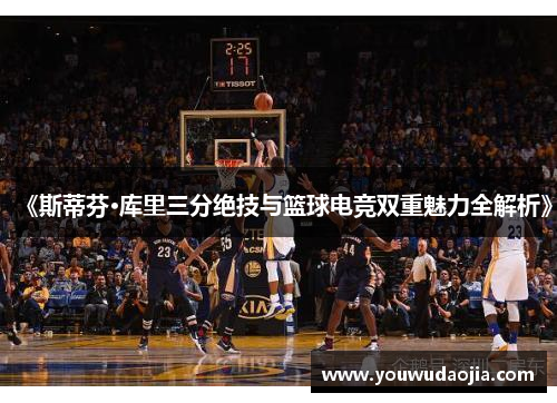 《斯蒂芬·库里三分绝技与篮球电竞双重魅力全解析》