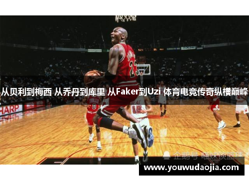 从贝利到梅西 从乔丹到库里 从Faker到Uzi 体育电竞传奇纵横巅峰